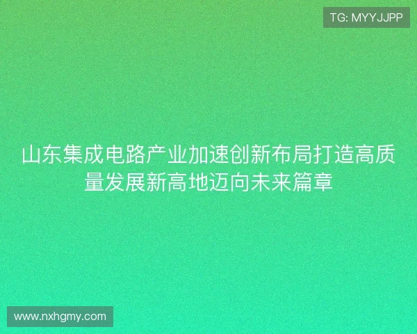 山东集成电路产业加速创新布局打造高质量发展新高地迈向未来篇章 山东集成电路产业加速创新布局打造高质量发展新高地迈向未来篇章