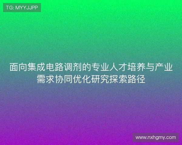面向集成电路调剂的专业人才培养与产业需求协同优化研究探索路径 面向集成电路调剂的专业人才培养与产业需求协同优化研究探索路径